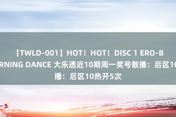 【TWLD-001】HOT！HOT！DISC 1 ERO-BODY BURNING DANCE 大乐透近10期周一奖号散播：后区10热开5次