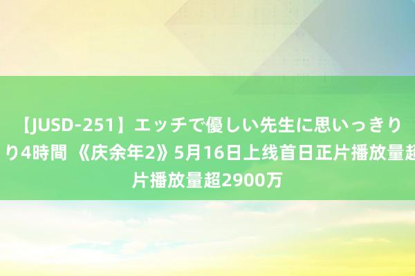 【JUSD-251】エッチで優しい先生に思いっきり甘えまくり4時間 《庆余年2》5月16日上线首日正片播放量超2900万