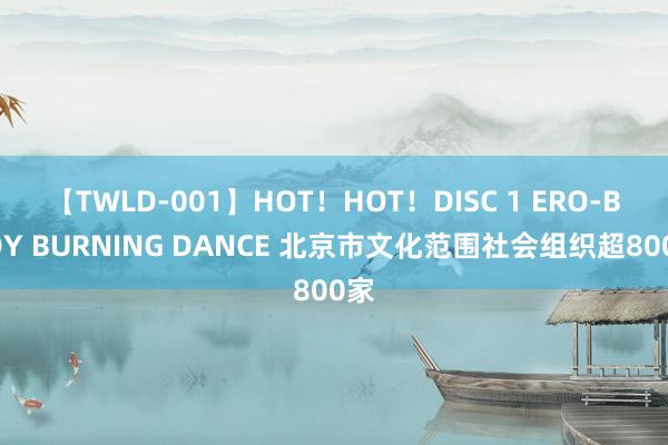 【TWLD-001】HOT！HOT！DISC 1 ERO-BODY BURNING DANCE 北京市文化范围社会组织超800家