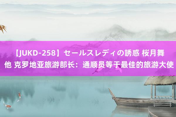 【JUKD-258】セールスレディの誘惑 桜月舞 他 克罗地亚旅游部长：通顺员等于最佳的旅游大使