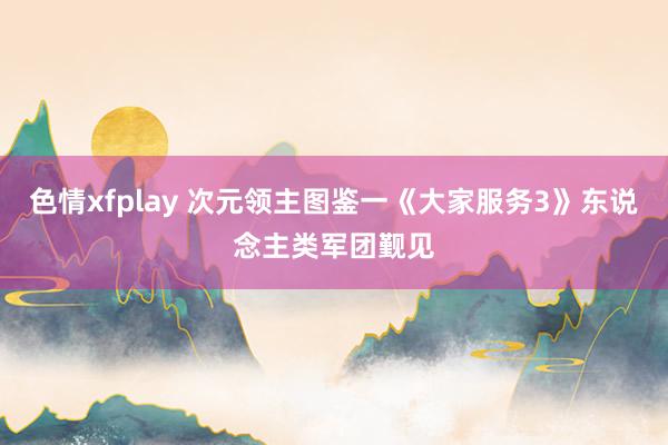 色情xfplay 次元领主图鉴一《大家服务3》东说念主类军团觐见
