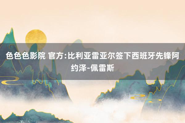 色色色影院 官方:比利亚雷亚尔签下西班牙先锋阿约泽-佩雷斯