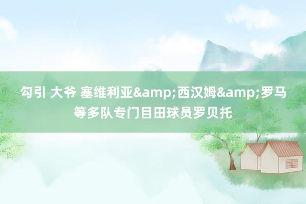 勾引 大爷 塞维利亚&西汉姆&罗马等多队专门目田球员罗贝托