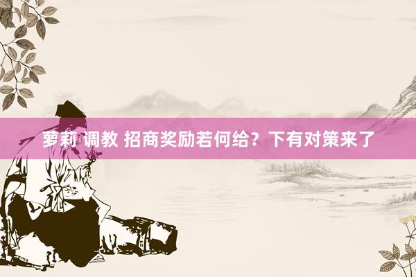 萝莉 调教 招商奖励若何给？下有对策来了