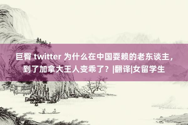 巨臀 twitter 为什么在中国耍赖的老东谈主，到了加拿大王人变乖了？|翻译|女留学生