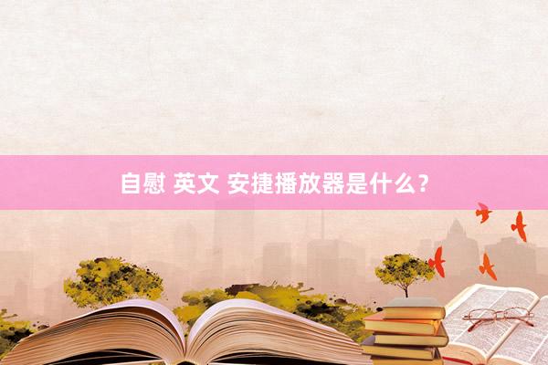 自慰 英文 安捷播放器是什么？