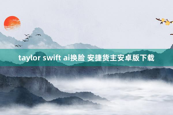 taylor swift ai换脸 安捷货主安卓版下载
