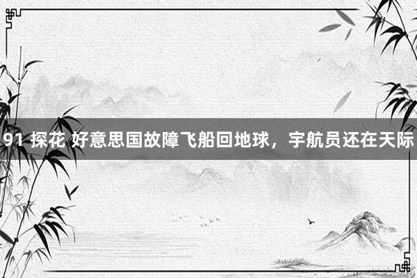 91 探花 好意思国故障飞船回地球,宇航员还在天际