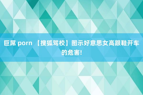 巨屌 porn 【搜狐驾校】图示好意思女高跟鞋开车的危害!