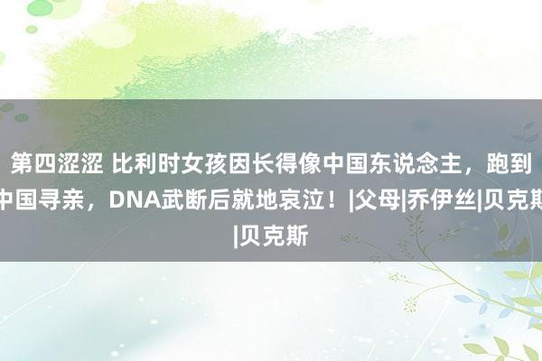 第四涩涩 比利时女孩因长得像中国东说念主，跑到中国寻亲，DNA武断后就地哀泣！|父母|乔伊丝|贝克斯