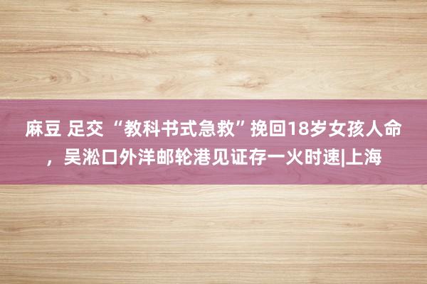 麻豆 足交 “教科书式急救”挽回18岁女孩人命，吴淞口外洋邮轮港见证存一火时速|上海