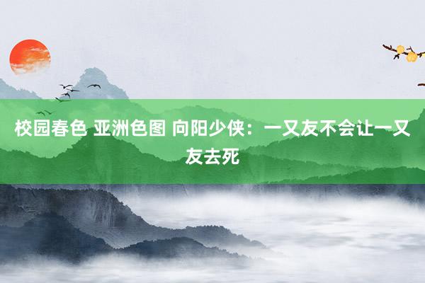校园春色 亚洲色图 向阳少侠：一又友不会让一又友去死