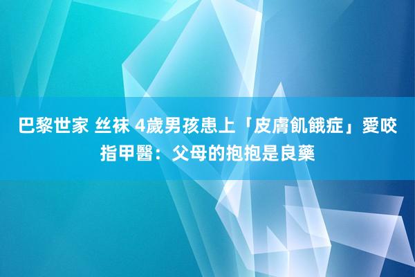 巴黎世家 丝袜 4歲男孩患上「皮膚飢餓症」愛咬指甲　醫：父母的抱抱是良藥