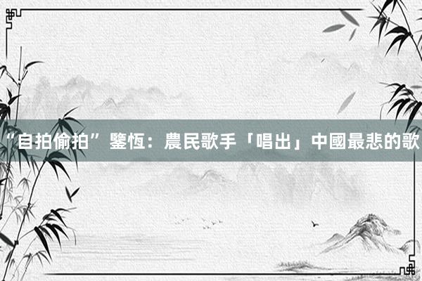 “自拍偷拍” 鑒恆：農民歌手「唱出」中國最悲的歌