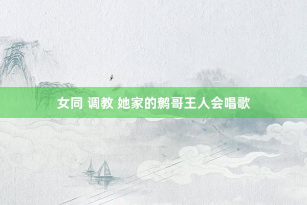 女同 调教 她家的鹩哥王人会唱歌