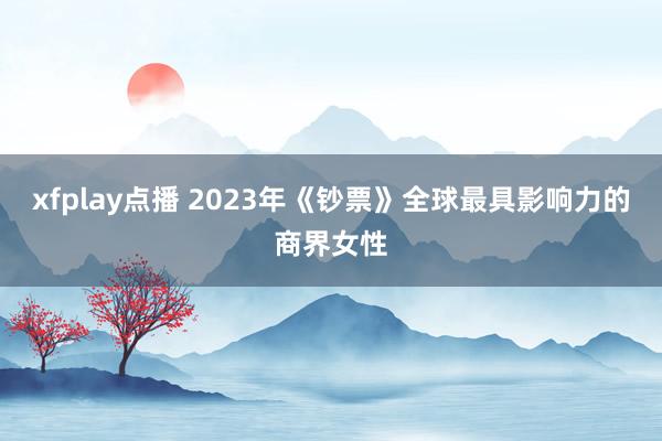 xfplay点播 2023年《钞票》全球最具影响力的商界女性