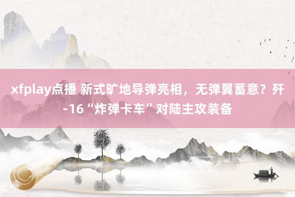xfplay点播 新式旷地导弹亮相，无弹翼蓄意？歼-16“炸弹卡车”对陆主攻装备