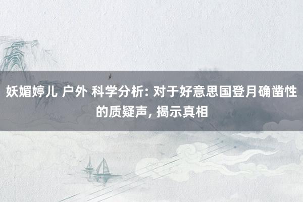 妖媚婷儿 户外 科学分析: 对于好意思国登月确凿性的质疑声， 揭示真相