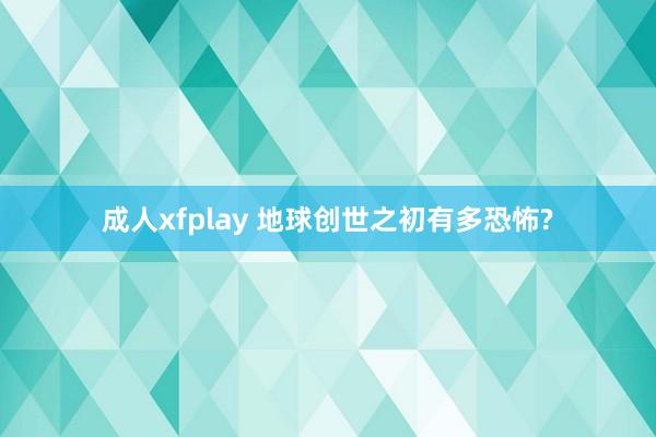 成人xfplay 地球创世之初有多恐怖?