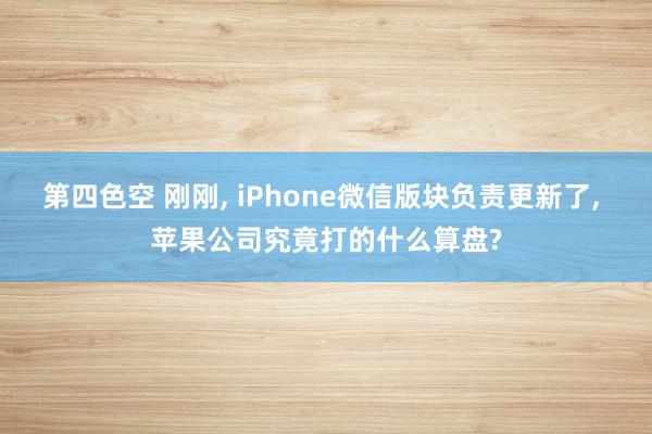 第四色空 刚刚， iPhone微信版块负责更新了， 苹果公司究竟打的什么算盘?