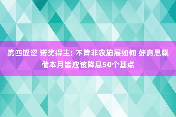 第四涩涩 诺奖得主: 不管非农施展如何 好意思联储本月皆应该降息50个基点