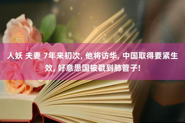 人妖 夫妻 7年来初次， 他将访华， 中国取得要紧生效， 好意思国被戳到肺管子!