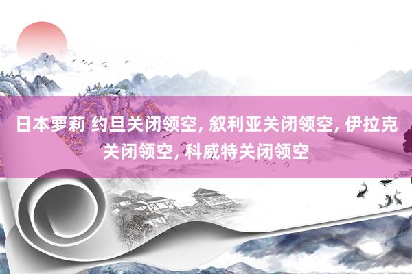 日本萝莉 约旦关闭领空， 叙利亚关闭领空， 伊拉克关闭领空， 科威特关闭领空