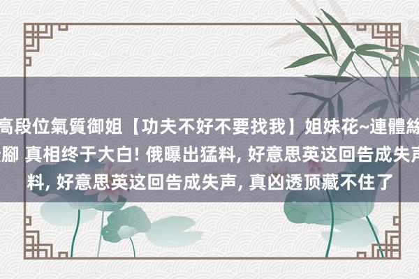 高段位氣質御姐【功夫不好不要找我】姐妹花~連體絲襪~大奶晃動~絲襪騷腳 真相终于大白! 俄曝出猛料， 好意思英这回告成失声， 真凶透顶藏不住了