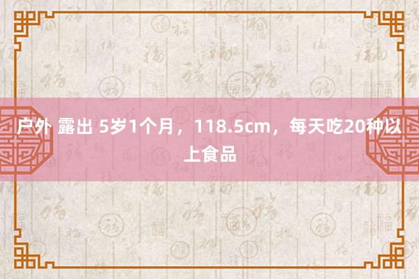 户外 露出 5岁1个月,118.5cm,每天吃20种以上食品