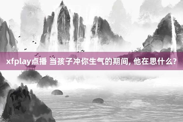 xfplay点播 当孩子冲你生气的期间， 他在思什么?