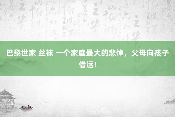 巴黎世家 丝袜 一个家庭最大的悲悼,父母向孩子借运!