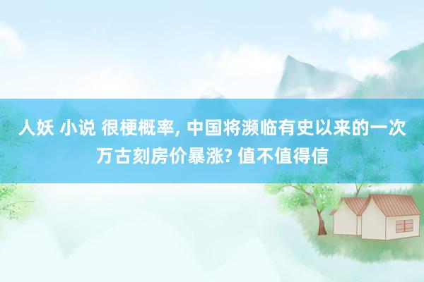 人妖 小说 很梗概率， 中国将濒临有史以来的一次万古刻房价暴涨? 值不值得信