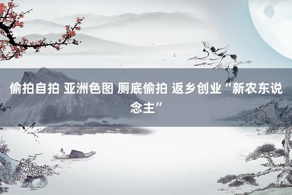 偷拍自拍 亚洲色图 厕底偷拍 返乡创业“新农东说念主”