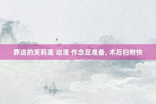葬送的芙莉莲 动漫 作念足准备， 术后归附快