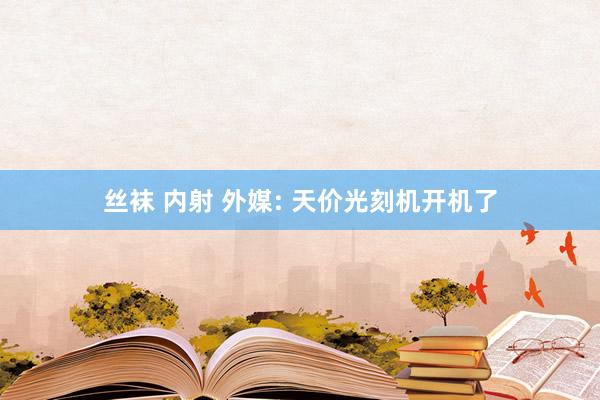 丝袜 内射 外媒: 天价光刻机开机了