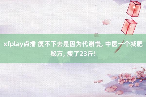 xfplay点播 瘦不下去是因为代谢慢， 中医一个减肥秘方， 瘦了23斤!