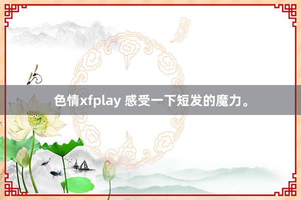 色情xfplay 感受一下短发的魔力。