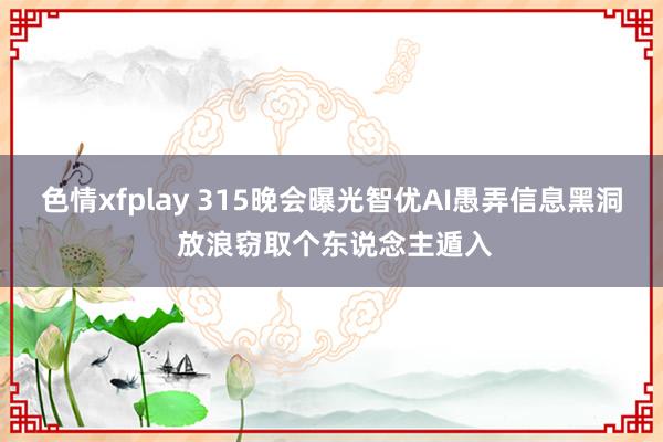 色情xfplay 315晚会曝光智优AI愚弄信息黑洞 放浪窃取个东说念主遁入