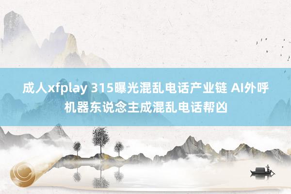 成人xfplay 315曝光混乱电话产业链 AI外呼机器东说念主成混乱电话帮凶