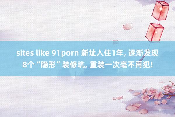 sites like 91porn 新址入住1年， 逐渐发现8个“隐形”装修坑， 重装一次毫不再犯!