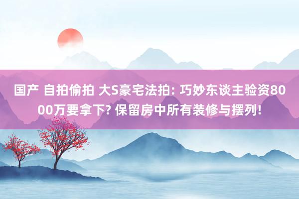 国产 自拍偷拍 大S豪宅法拍: 巧妙东谈主验资8000万要拿下? 保留房中所有装修与摆列!