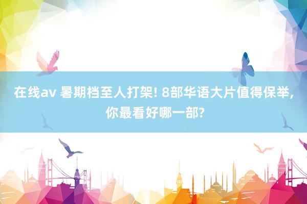 在线av 暑期档至人打架! 8部华语大片值得保举， 你最看好哪一部?