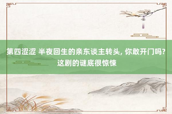 第四涩涩 半夜回生的亲东谈主转头， 你敢开门吗? 这剧的谜底很惊悚
