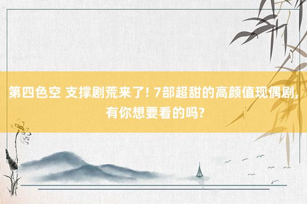 第四色空 支撑剧荒来了! 7部超甜的高颜值现偶剧， 有你想要看的吗?