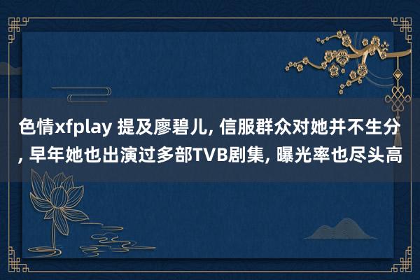 色情xfplay 提及廖碧儿， 信服群众对她并不生分， 早年她也出演过多部TVB剧集， 曝光率也尽头高