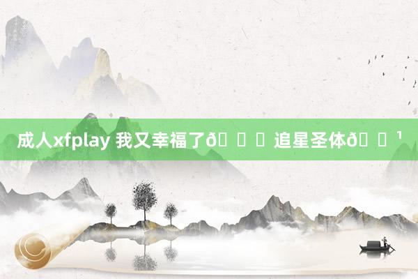 成人xfplay 我又幸福了💕追星圣体🌹