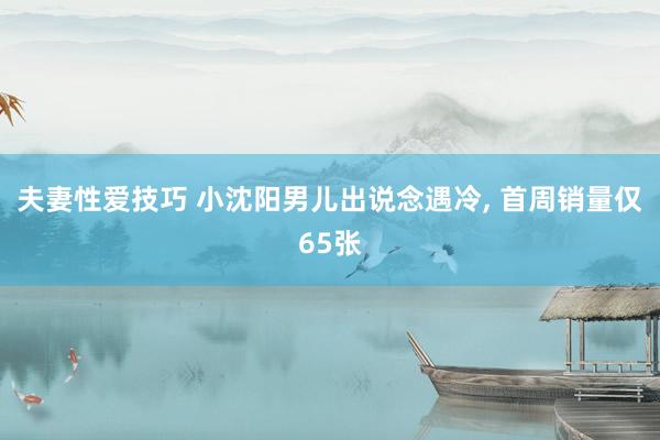 夫妻性爱技巧 小沈阳男儿出说念遇冷， 首周销量仅65张